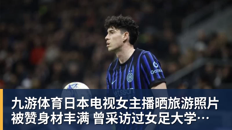 九游体育日本电视女主播晒旅游照片被赞身材丰满 曾采访过女足大学驿传